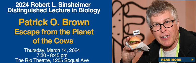 2024 Sinsheimer Lecture, Patrick O Brown, Escape from the Planet of the Cows, Thursday, March 14th from 7:30 p - 8:45 pm at the Rio Theatre, 1205 Soquel Drive